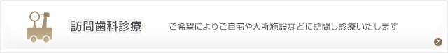 訪問歯科診療 ご自宅や入所施設などに訪問し診療いたします